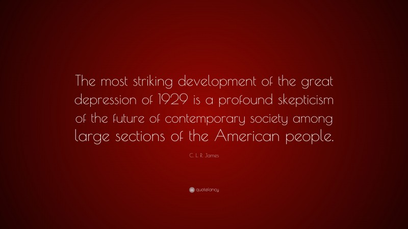 C. L. R. James Quote: “The most striking development of the great depression of 1929 is a profound skepticism of the future of contemporary society among large sections of the American people.”
