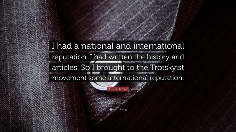 C. L. R. James Quote: “I had a national and international reputation. I had written the history and articles. So I brought to the Trotskyist movement some international reputation.”