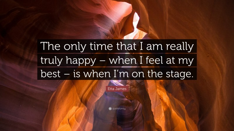 Etta James Quote: “The only time that I am really truly happy – when I feel at my best – is when I’m on the stage.”