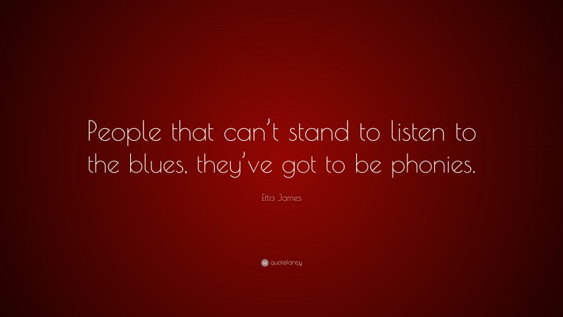 Etta James Quote: “People that can’t stand to listen to the blues, they’ve got to be phonies.”