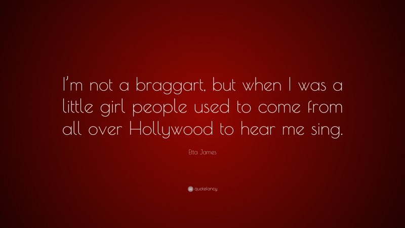 Etta James Quote: “I’m not a braggart, but when I was a little girl people used to come from all over Hollywood to hear me sing.”