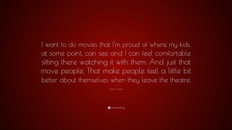 Kevin James Quote: “I want to do movies that I’m proud of where my kids, at some point, can see and I can feel comfortable sitting there watching it with them. And just that move people. That make people feel a little bit better about themselves when they leave the theatre.”