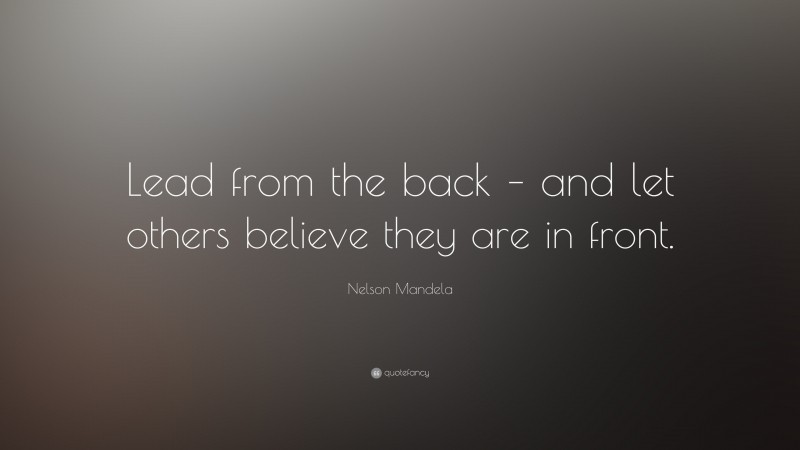 Nelson Mandela Quote: “Lead from the back – and let others believe they are in front.”