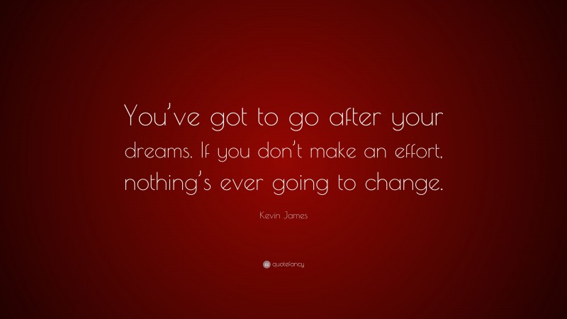 Kevin James Quote: “You’ve got to go after your dreams. If you don’t make an effort, nothing’s ever going to change.”