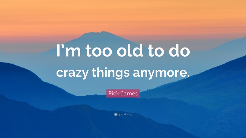 Rick James Quote: “I’m too old to do crazy things anymore.”