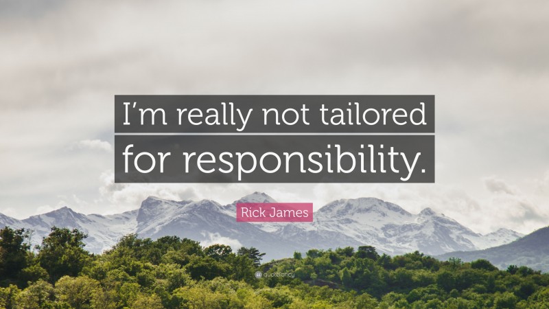 Rick James Quote: “I’m really not tailored for responsibility.”