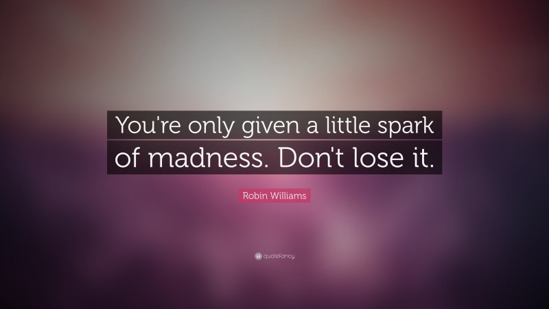 Robin Williams Quote: “You're only given a little spark of madness. Don't lose it.”