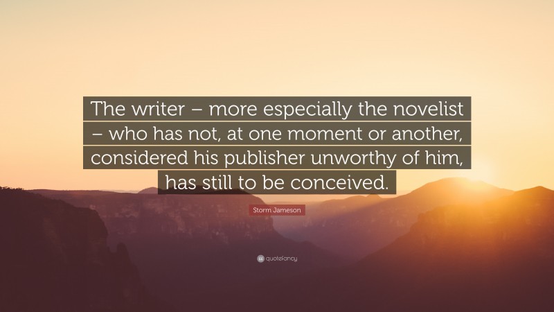 Storm Jameson Quote: “The writer – more especially the novelist – who has not, at one moment or another, considered his publisher unworthy of him, has still to be conceived.”