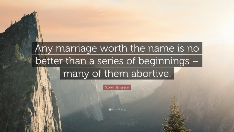 Storm Jameson Quote: “Any marriage worth the name is no better than a series of beginnings – many of them abortive.”