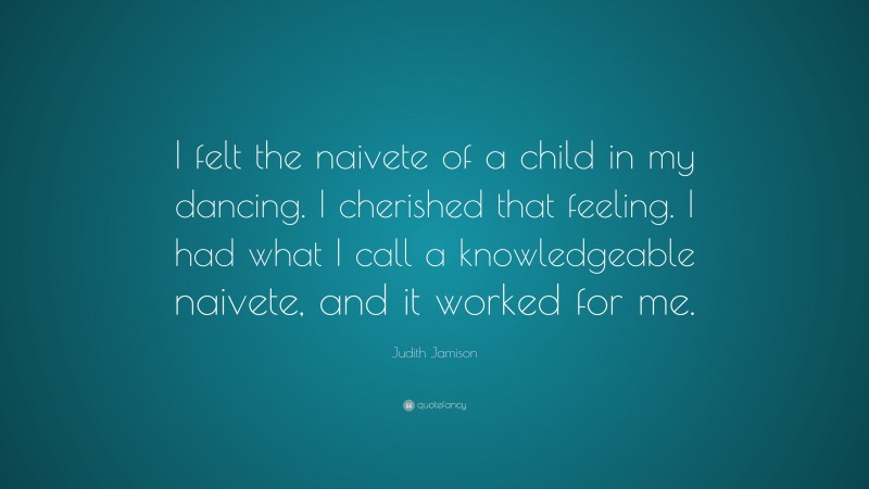 Judith Jamison Quote: “I felt the naivete of a child in my dancing. I cherished that feeling. I had what I call a knowledgeable naivete, and it worked for me.”