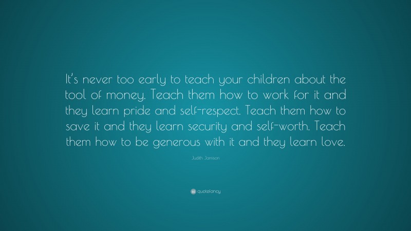 Judith Jamison Quote: “It’s never too early to teach your children about the tool of money. Teach them how to work for it and they learn pride and self-respect. Teach them how to save it and they learn security and self-worth. Teach them how to be generous with it and they learn love.”