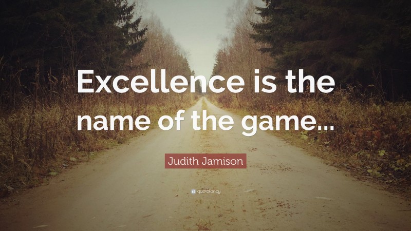 Judith Jamison Quote: “Excellence is the name of the game...”