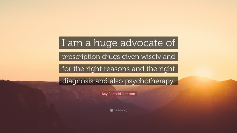 Kay Redfield Jamison Quote: “I am a huge advocate of prescription drugs given wisely and for the right reasons and the right diagnosis and also psychotherapy.”