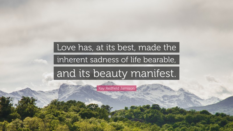 Kay Redfield Jamison Quote: “Love has, at its best, made the inherent sadness of life bearable, and its beauty manifest.”