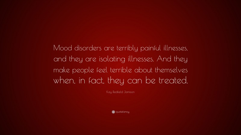 Kay Redfield Jamison Quote: “Mood disorders are terribly painful illnesses, and they are isolating illnesses. And they make people feel terrible about themselves when, in fact, they can be treated.”