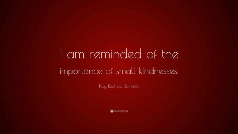 Kay Redfield Jamison Quote: “I am reminded of the importance of small kindnesses.”