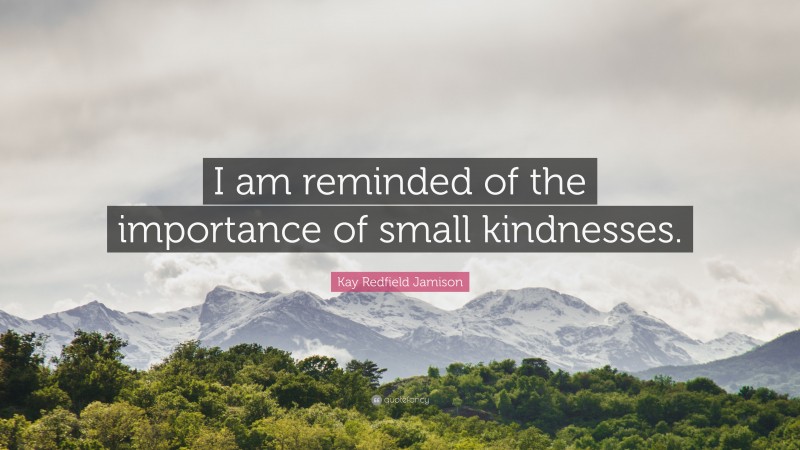 Kay Redfield Jamison Quote: “I am reminded of the importance of small kindnesses.”