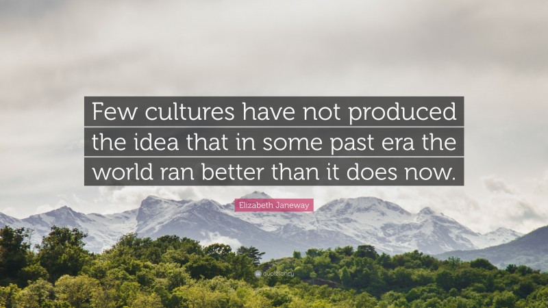 Elizabeth Janeway Quote: “Few cultures have not produced the idea that in some past era the world ran better than it does now.”
