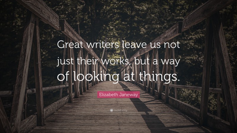 Elizabeth Janeway Quote: “Great writers leave us not just their works, but a way of looking at things.”