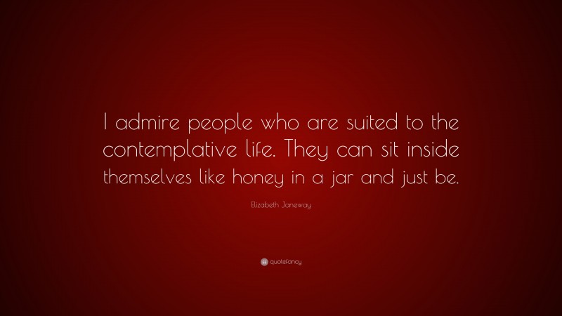 Elizabeth Janeway Quote: “I admire people who are suited to the contemplative life. They can sit inside themselves like honey in a jar and just be.”