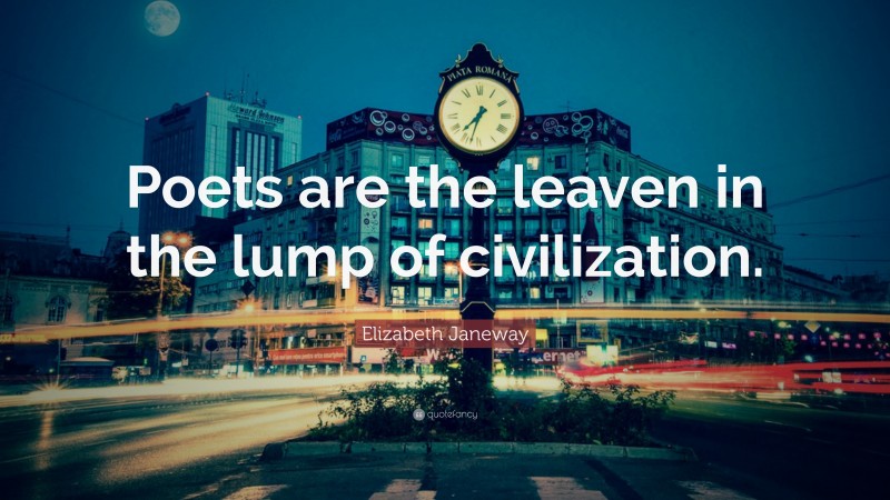 Elizabeth Janeway Quote: “Poets are the leaven in the lump of civilization.”