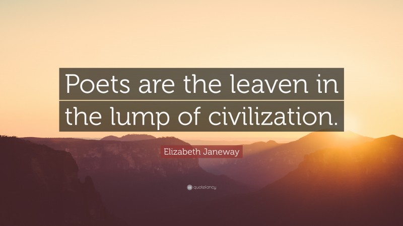 Elizabeth Janeway Quote: “Poets are the leaven in the lump of civilization.”