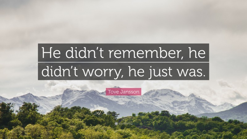 Tove Jansson Quote: “He didn’t remember, he didn’t worry, he just was.”