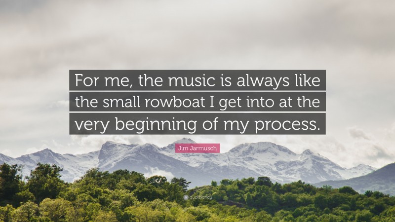 Jim Jarmusch Quote: “For me, the music is always like the small rowboat I get into at the very beginning of my process.”