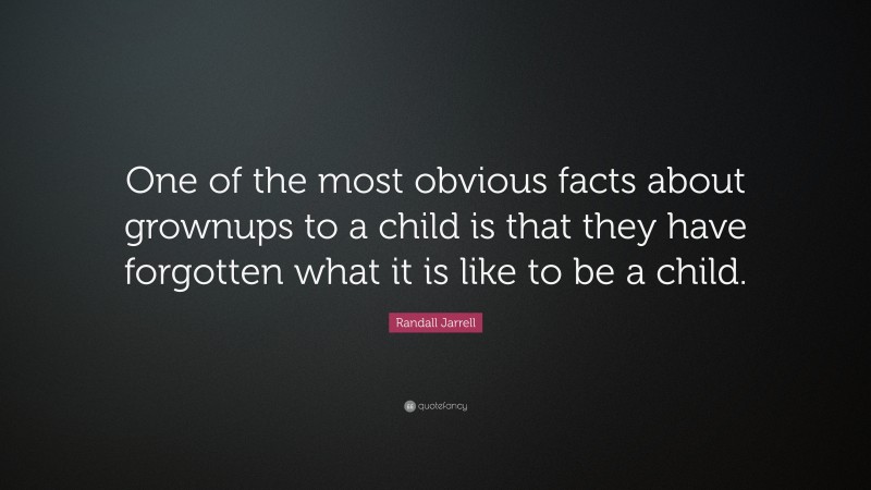 Randall Jarrell Quote: “One of the most obvious facts about grownups to a child is that they have forgotten what it is like to be a child.”