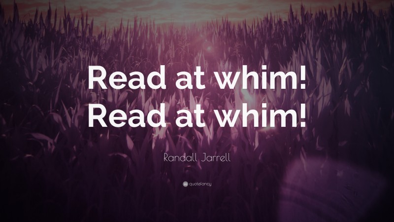 Randall Jarrell Quote: “Read at whim! Read at whim!”
