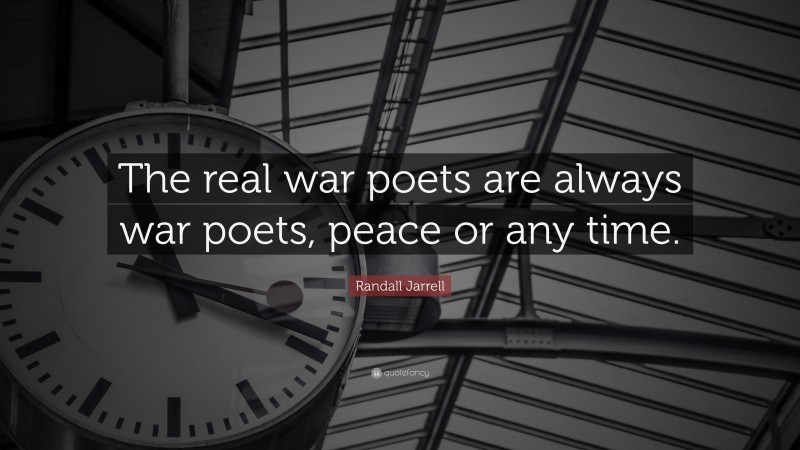 Randall Jarrell Quote: “The real war poets are always war poets, peace or any time.”