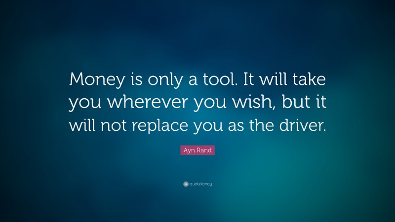 Ayn Rand Quote: “Money is only a tool. It will take you wherever you wish, but it will not replace you as the driver.”