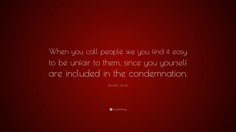 Randall Jarrell Quote: “When you call people we you find it easy to be unfair to them, since you yourself are included in the condemnation.”