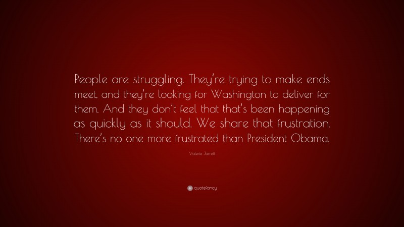 Valerie Jarrett Quote: “People are struggling. They’re trying to make ends meet, and they’re looking for Washington to deliver for them. And they don’t feel that that’s been happening as quickly as it should. We share that frustration. There’s no one more frustrated than President Obama.”