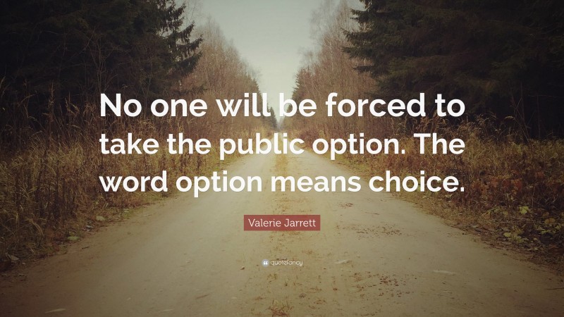 Valerie Jarrett Quote: “No one will be forced to take the public option. The word option means choice.”