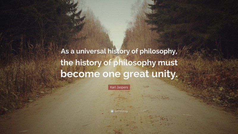 Karl Jaspers Quote: “As a universal history of philosophy, the history of philosophy must become one great unity.”