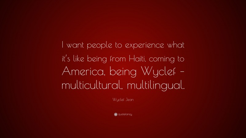 Wyclef Jean Quote: “I want people to experience what it’s like being from Haiti, coming to America, being Wyclef – multicultural, multilingual.”