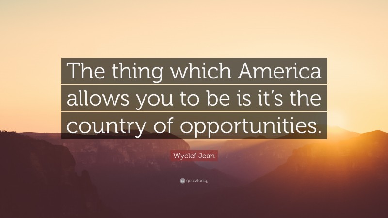 Wyclef Jean Quote: “The thing which America allows you to be is it’s the country of opportunities.”