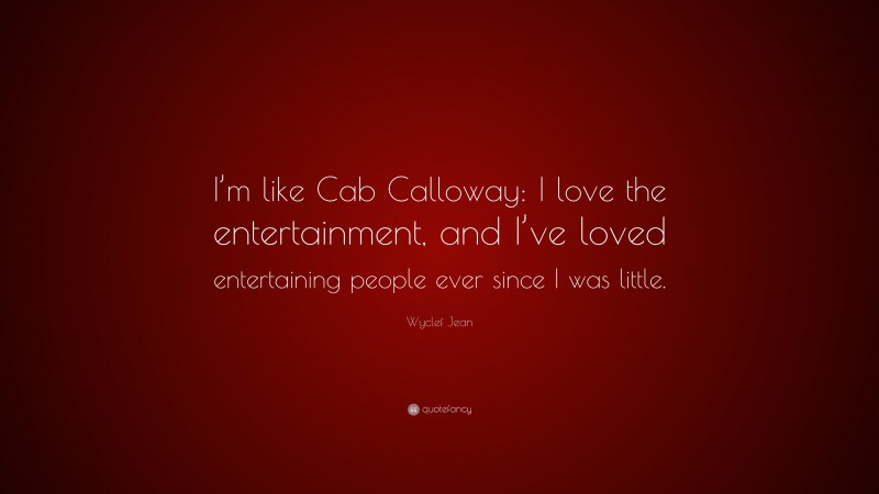 Wyclef Jean Quote: “I’m like Cab Calloway: I love the entertainment, and I’ve loved entertaining people ever since I was little.”
