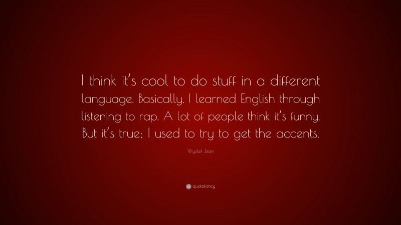 Wyclef Jean Quote: “I think it’s cool to do stuff in a different language. Basically, I learned English through listening to rap. A lot of people think it’s funny. But it’s true; I used to try to get the accents.”