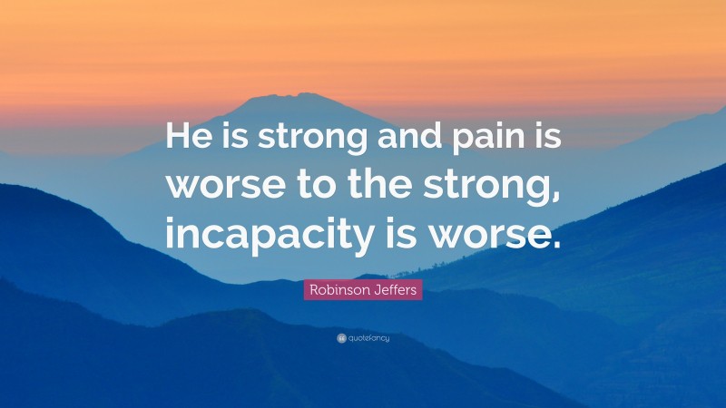 Robinson Jeffers Quote: “He is strong and pain is worse to the strong, incapacity is worse.”