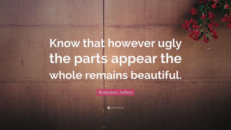 Robinson Jeffers Quote: “Know that however ugly the parts appear the whole remains beautiful.”