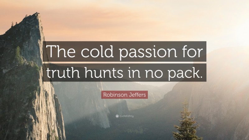 Robinson Jeffers Quote: “The cold passion for truth hunts in no pack.”