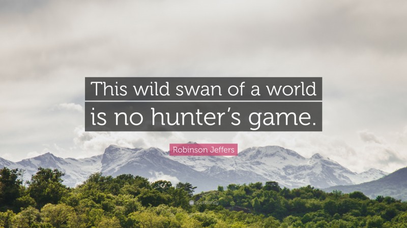 Robinson Jeffers Quote: “This wild swan of a world is no hunter’s game.”