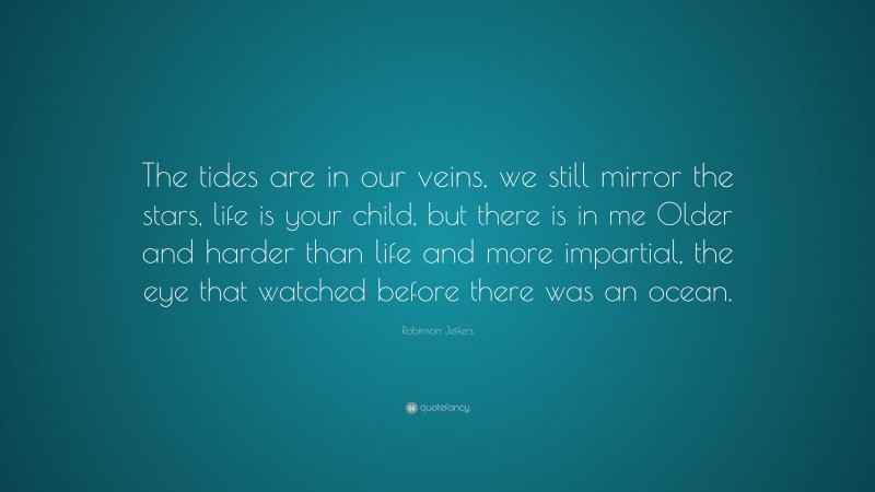Robinson Jeffers Quote: “The tides are in our veins, we still mirror the stars, life is your child, but there is in me Older and harder than life and more impartial, the eye that watched before there was an ocean.”
