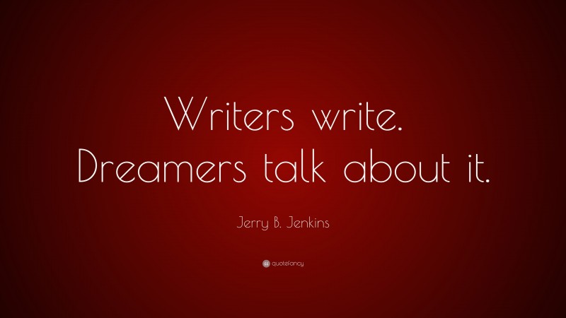 Jerry B. Jenkins Quote: “Writers write. Dreamers talk about it.”