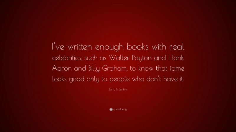 Jerry B. Jenkins Quote: “I’ve written enough books with real celebrities, such as Walter Payton and Hank Aaron and Billy Graham, to know that fame looks good only to people who don’t have it.”