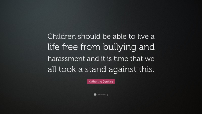 Katherine Jenkins Quote: “Children should be able to live a life free from bullying and harassment and it is time that we all took a stand against this.”
