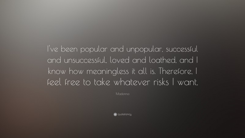 Madonna Quote: “I've been popular and unpopular,  successful and unsuccessful, loved and loathed, and I know how meaningless it all is. Therefore, I feel free to take whatever risks I want.”