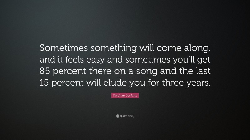 Stephan Jenkins Quote: “Sometimes something will come along, and it feels easy and sometimes you’ll get 85 percent there on a song and the last 15 percent will elude you for three years.”
